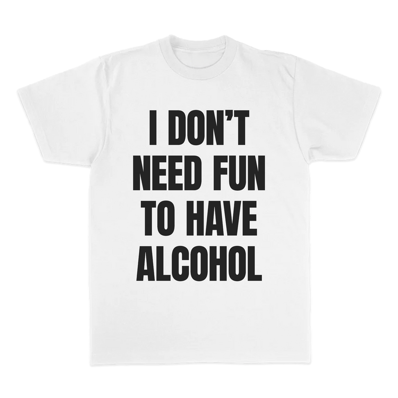 I DON'T NEED FUN TO HAVE ALCOHOL TEE