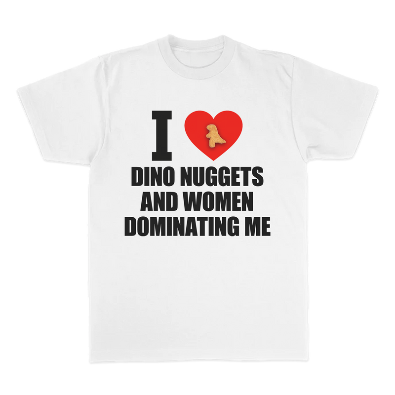 I LOVE DINO NUGGETS AND WOMEN DOMINATING ME TEE