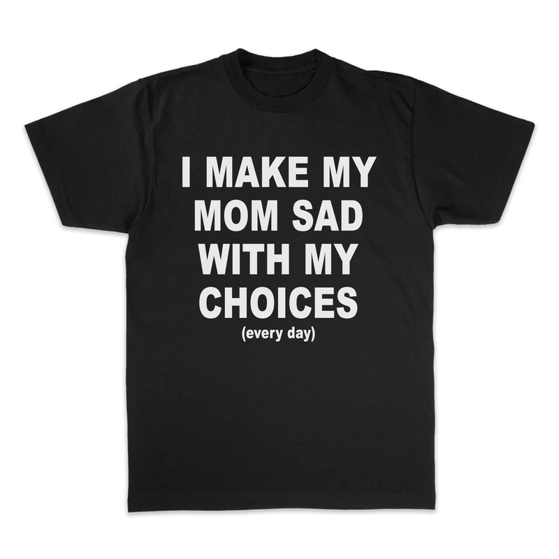 I MAKE MY MOM SAD WITH MY CHOICES (EVERYDAY) TEE
