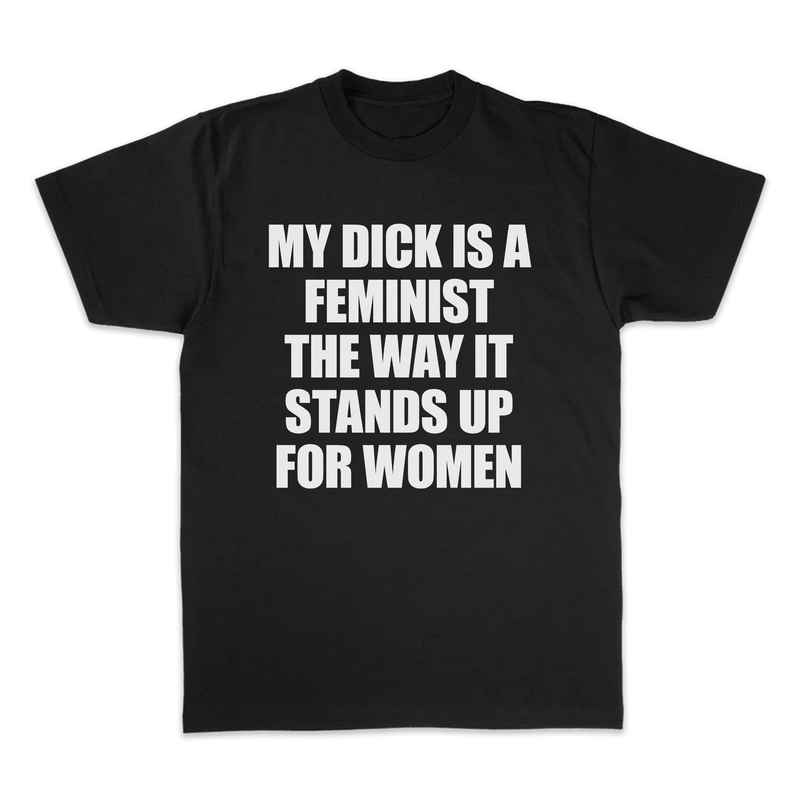 MY DICK IS A FEMINIST THE WAY IT STANDS UP FOR WOMEN TEE
