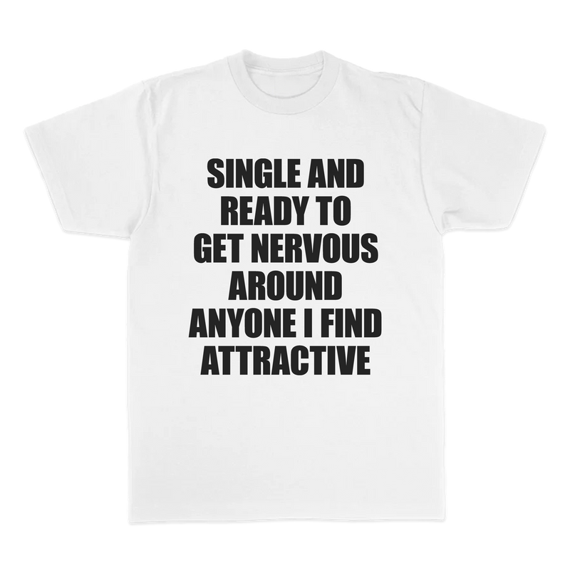 SINGLE AND READY TO GET NERVOUS AROUND ANYONE I FIND ATTRACTIVE TEE